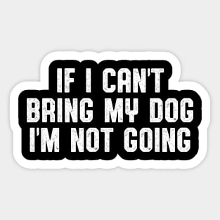 IF I CAN'T BRING MY DOG I'M NOT GOING Sticker